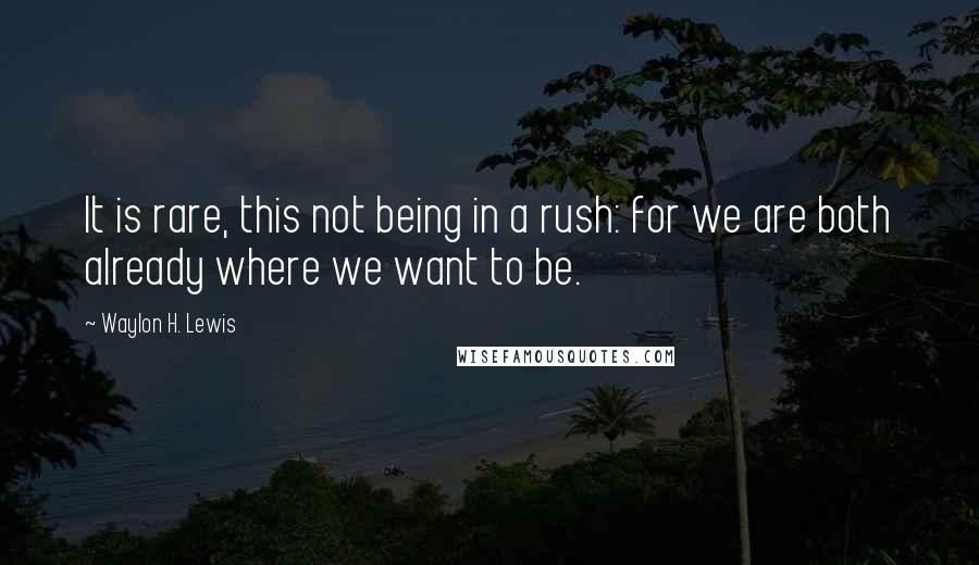 Waylon H. Lewis Quotes: It is rare, this not being in a rush: for we are both already where we want to be.