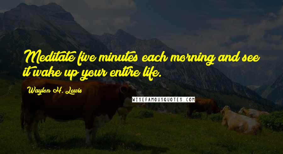 Waylon H. Lewis Quotes: Meditate five minutes each morning and see it wake up your entire life.