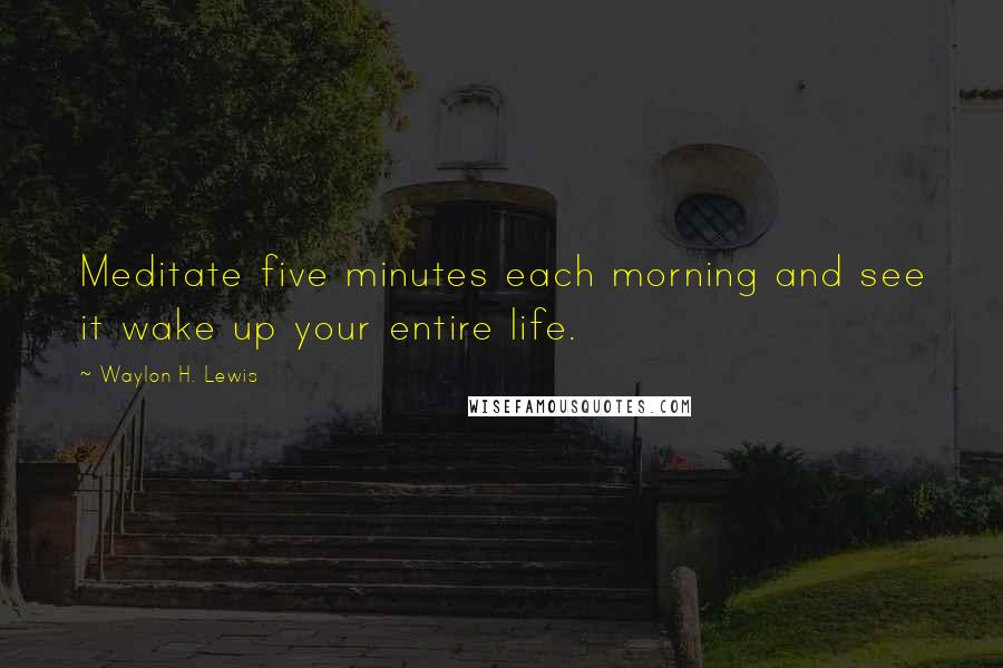 Waylon H. Lewis Quotes: Meditate five minutes each morning and see it wake up your entire life.