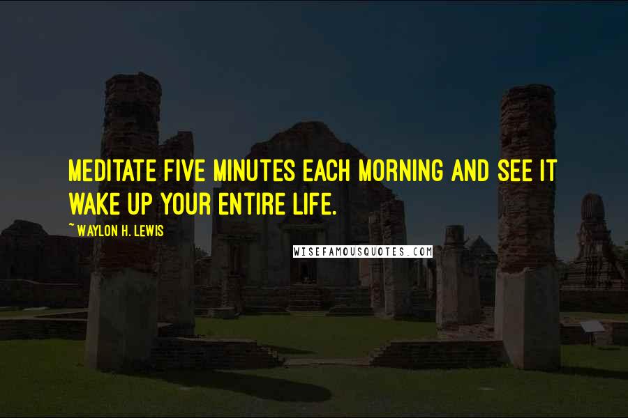 Waylon H. Lewis Quotes: Meditate five minutes each morning and see it wake up your entire life.
