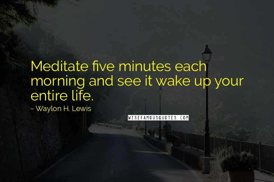 Waylon H. Lewis Quotes: Meditate five minutes each morning and see it wake up your entire life.