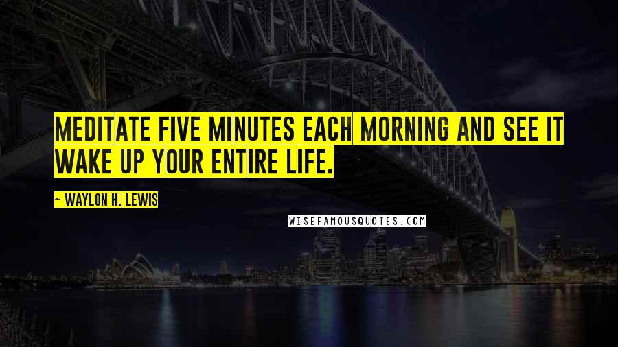 Waylon H. Lewis Quotes: Meditate five minutes each morning and see it wake up your entire life.