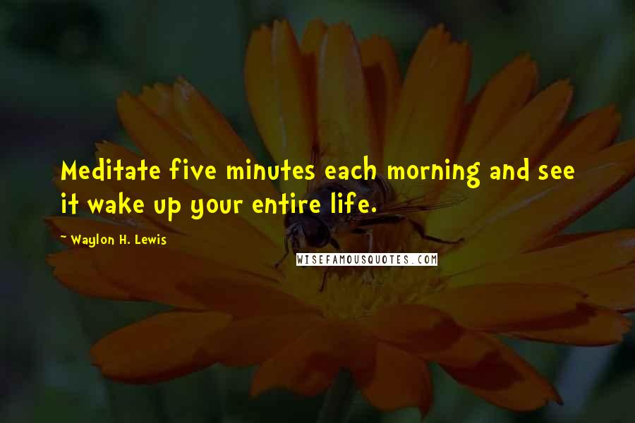 Waylon H. Lewis Quotes: Meditate five minutes each morning and see it wake up your entire life.