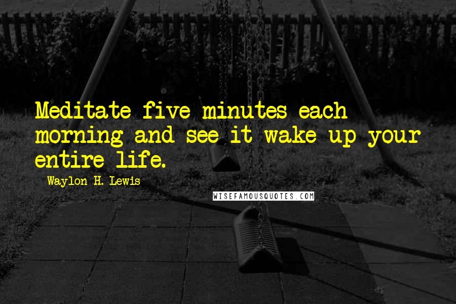 Waylon H. Lewis Quotes: Meditate five minutes each morning and see it wake up your entire life.