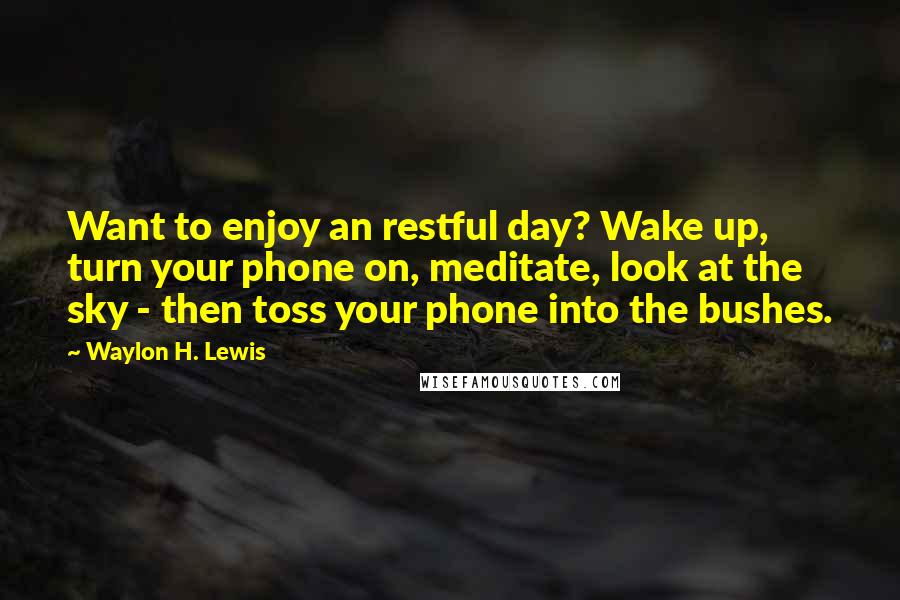 Waylon H. Lewis Quotes: Want to enjoy an restful day? Wake up, turn your phone on, meditate, look at the sky - then toss your phone into the bushes.