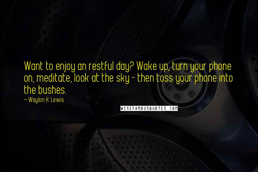 Waylon H. Lewis Quotes: Want to enjoy an restful day? Wake up, turn your phone on, meditate, look at the sky - then toss your phone into the bushes.