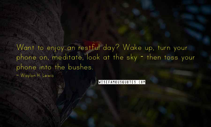 Waylon H. Lewis Quotes: Want to enjoy an restful day? Wake up, turn your phone on, meditate, look at the sky - then toss your phone into the bushes.