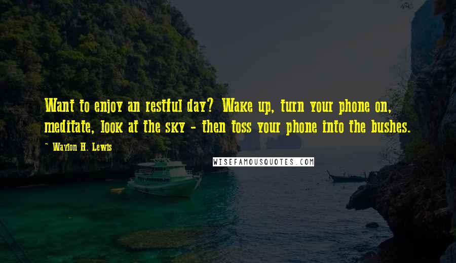 Waylon H. Lewis Quotes: Want to enjoy an restful day? Wake up, turn your phone on, meditate, look at the sky - then toss your phone into the bushes.