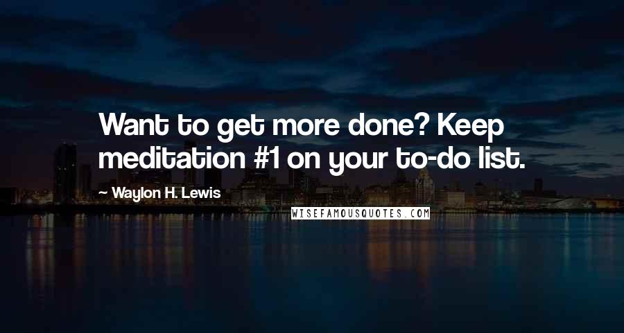 Waylon H. Lewis Quotes: Want to get more done? Keep meditation #1 on your to-do list.