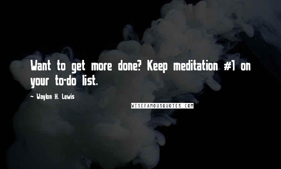 Waylon H. Lewis Quotes: Want to get more done? Keep meditation #1 on your to-do list.