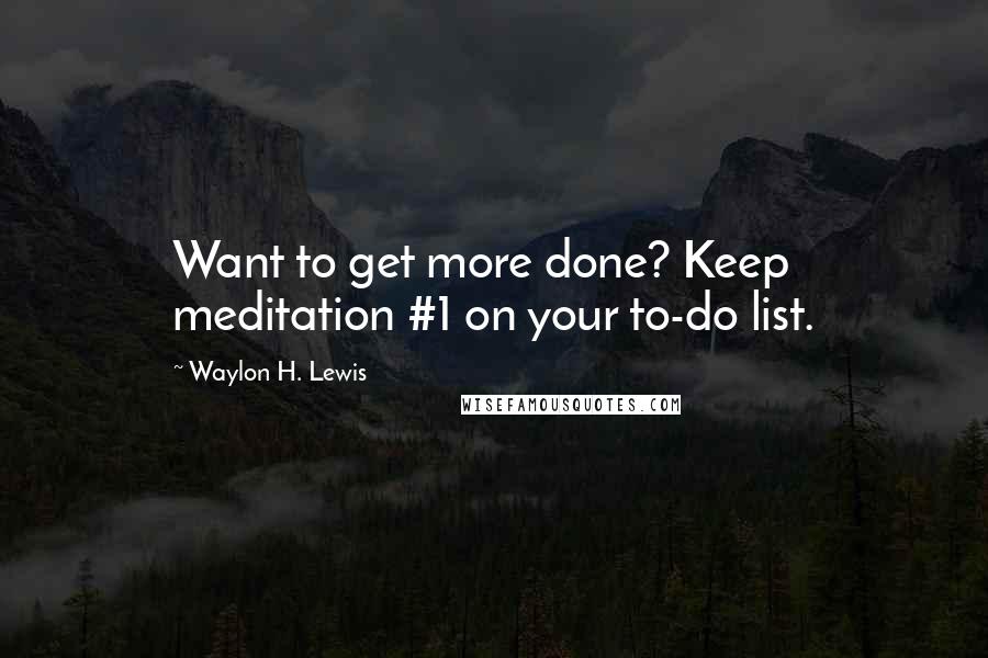 Waylon H. Lewis Quotes: Want to get more done? Keep meditation #1 on your to-do list.