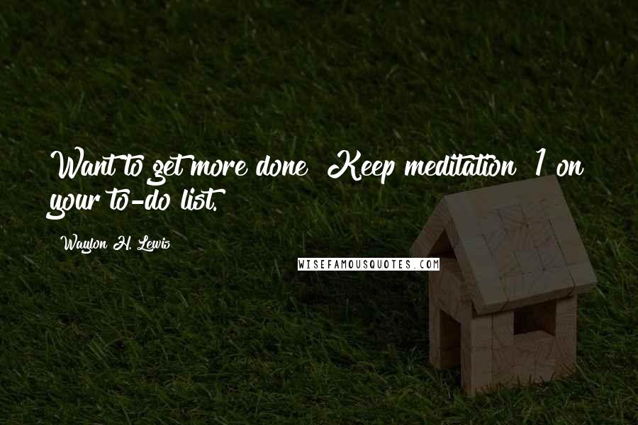 Waylon H. Lewis Quotes: Want to get more done? Keep meditation #1 on your to-do list.