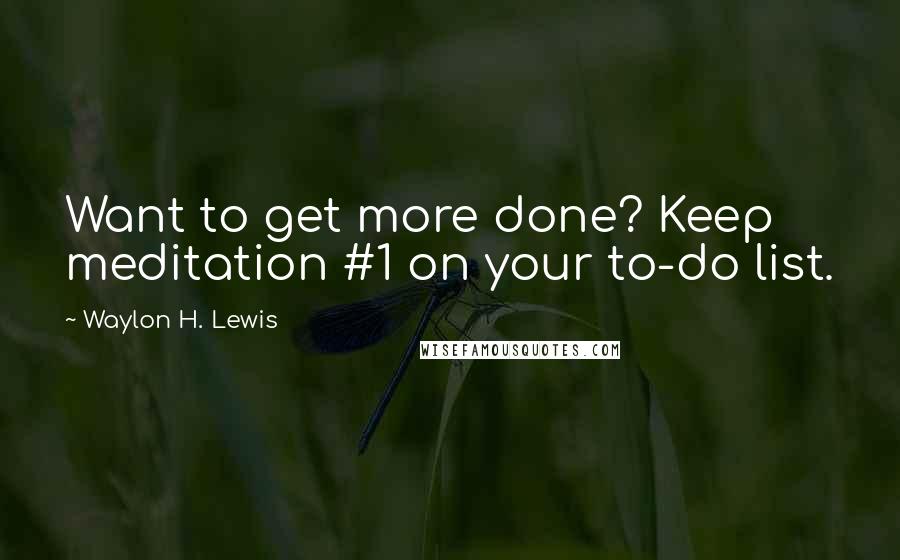 Waylon H. Lewis Quotes: Want to get more done? Keep meditation #1 on your to-do list.