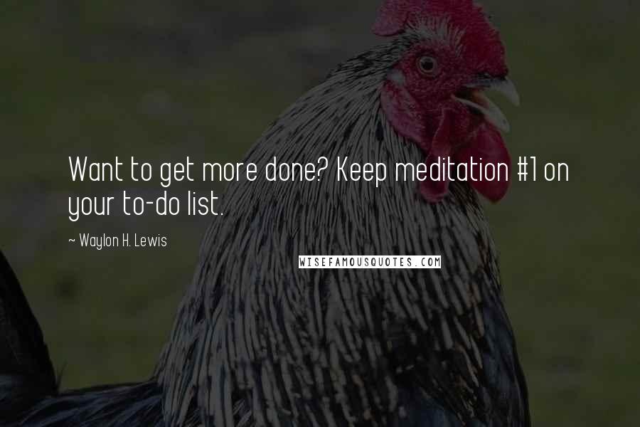 Waylon H. Lewis Quotes: Want to get more done? Keep meditation #1 on your to-do list.