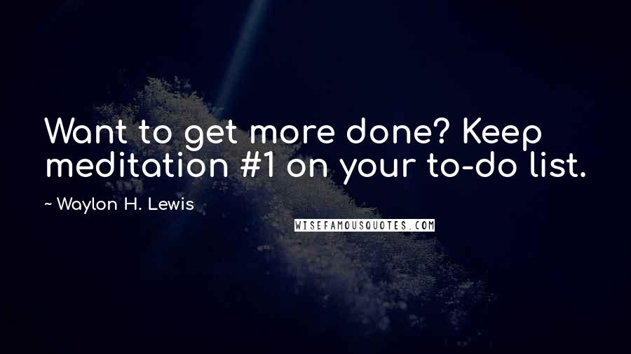 Waylon H. Lewis Quotes: Want to get more done? Keep meditation #1 on your to-do list.