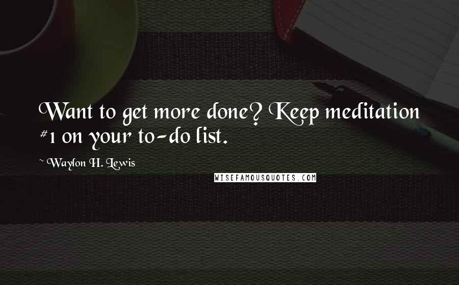 Waylon H. Lewis Quotes: Want to get more done? Keep meditation #1 on your to-do list.