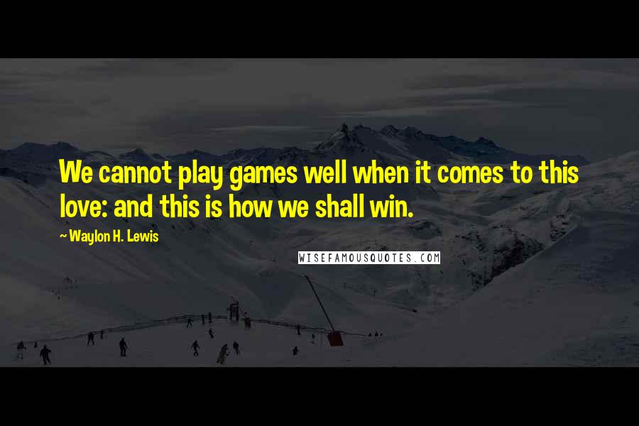 Waylon H. Lewis Quotes: We cannot play games well when it comes to this love: and this is how we shall win.