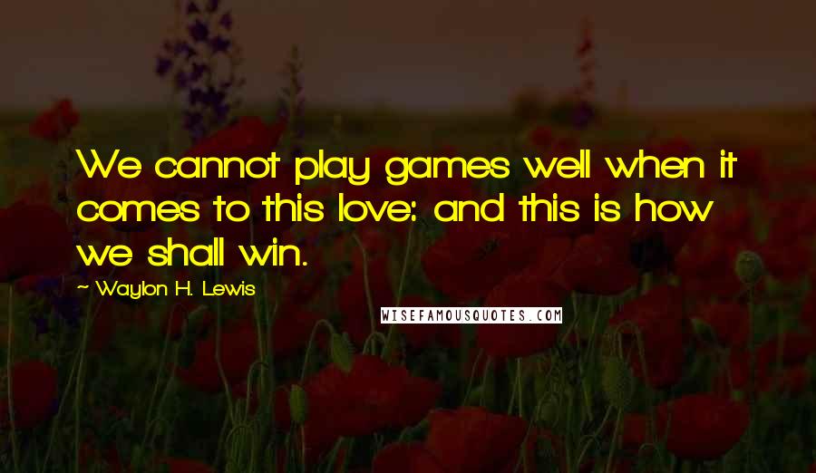 Waylon H. Lewis Quotes: We cannot play games well when it comes to this love: and this is how we shall win.