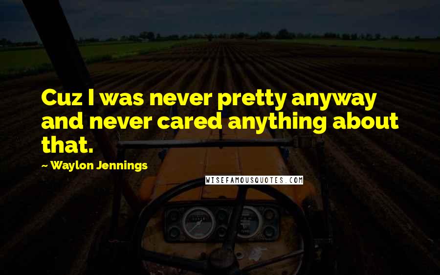 Waylon Jennings Quotes: Cuz I was never pretty anyway and never cared anything about that.