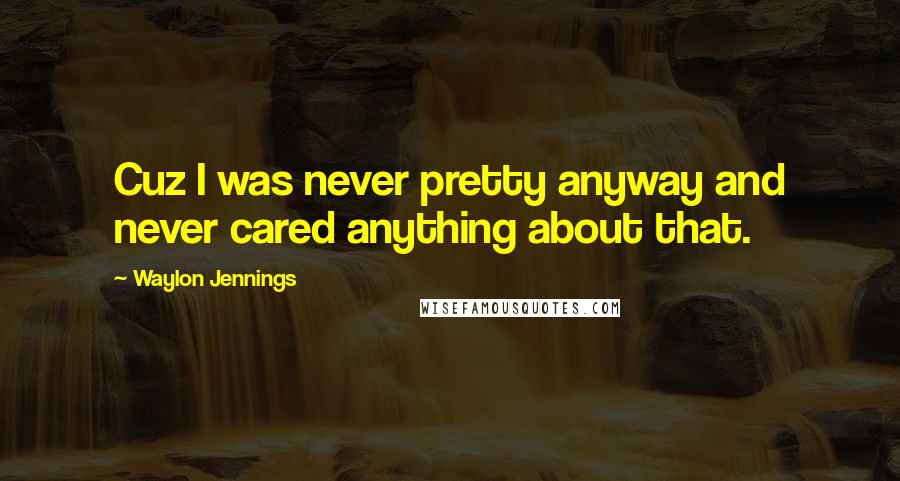 Waylon Jennings Quotes: Cuz I was never pretty anyway and never cared anything about that.