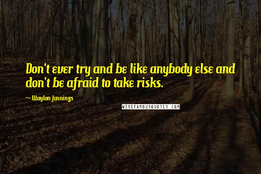 Waylon Jennings Quotes: Don't ever try and be like anybody else and don't be afraid to take risks.
