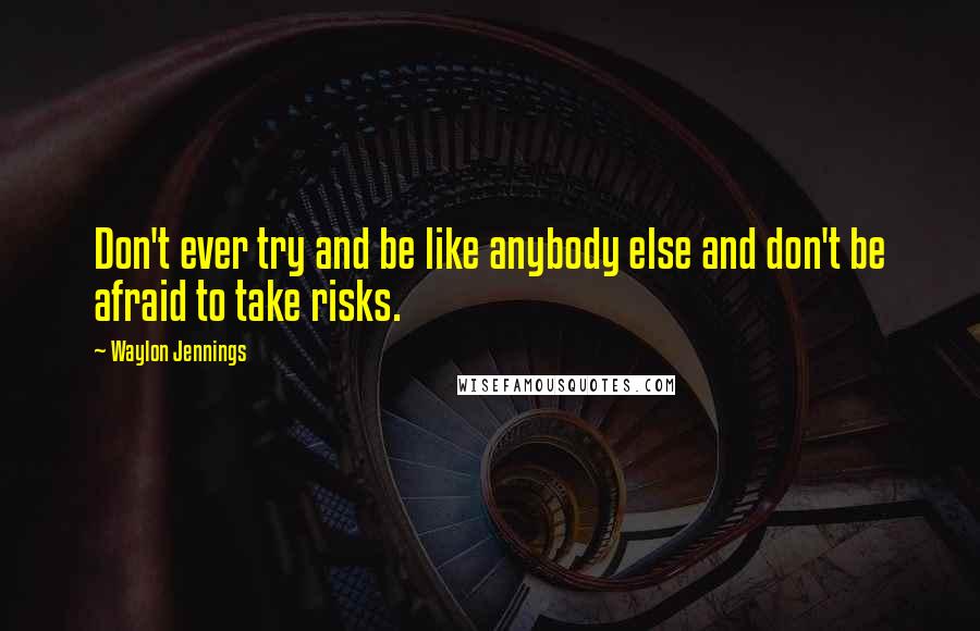 Waylon Jennings Quotes: Don't ever try and be like anybody else and don't be afraid to take risks.