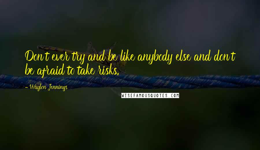 Waylon Jennings Quotes: Don't ever try and be like anybody else and don't be afraid to take risks.