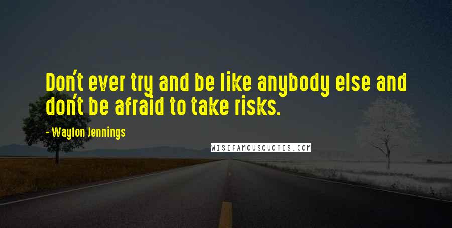 Waylon Jennings Quotes: Don't ever try and be like anybody else and don't be afraid to take risks.