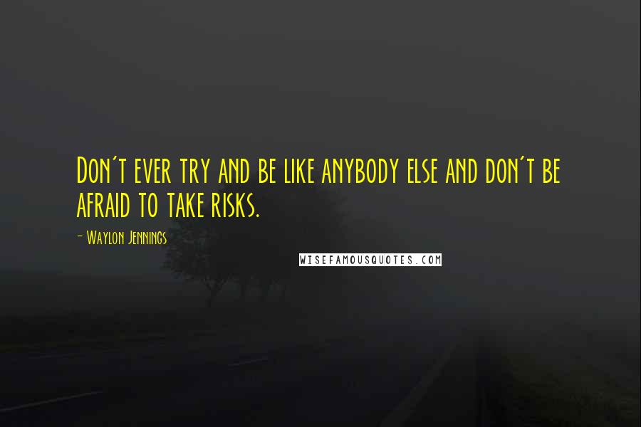 Waylon Jennings Quotes: Don't ever try and be like anybody else and don't be afraid to take risks.