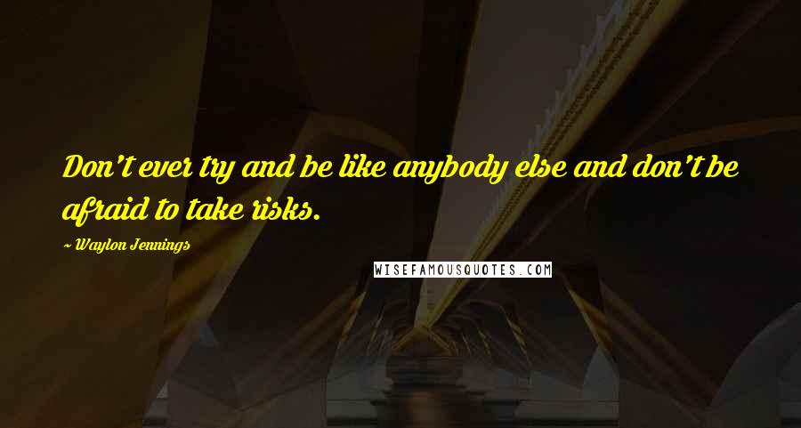 Waylon Jennings Quotes: Don't ever try and be like anybody else and don't be afraid to take risks.