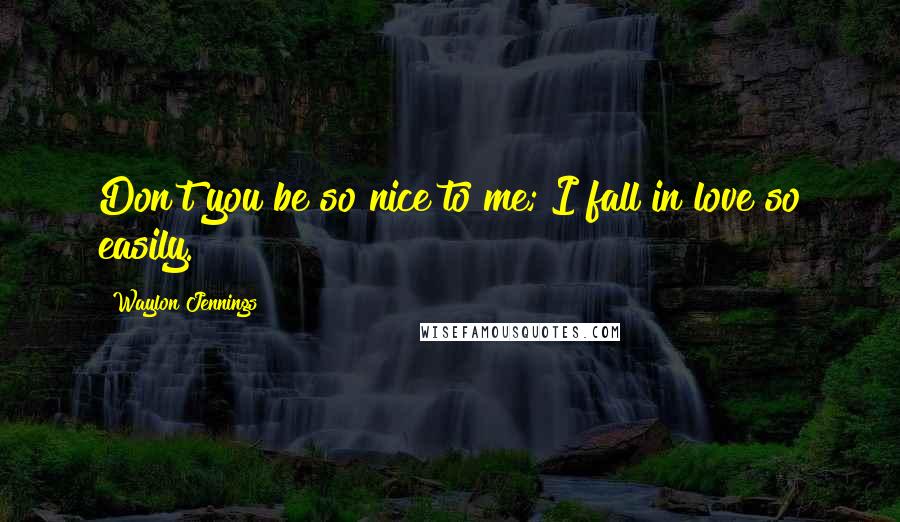 Waylon Jennings Quotes: Don't you be so nice to me; I fall in love so easily.