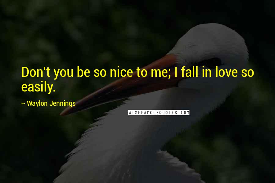 Waylon Jennings Quotes: Don't you be so nice to me; I fall in love so easily.