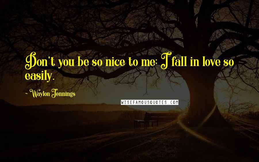 Waylon Jennings Quotes: Don't you be so nice to me; I fall in love so easily.