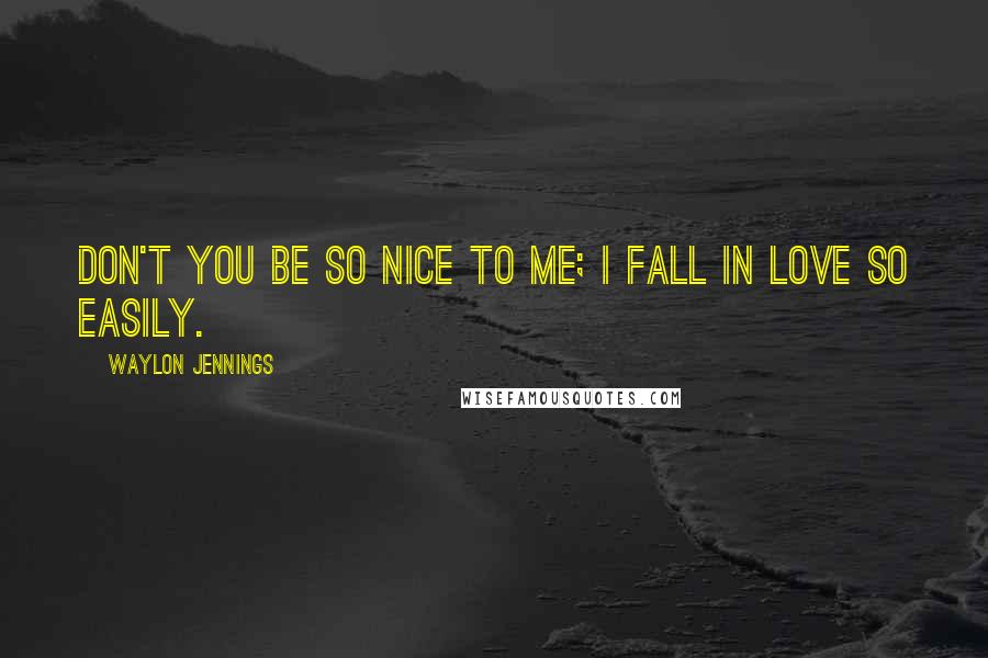 Waylon Jennings Quotes: Don't you be so nice to me; I fall in love so easily.