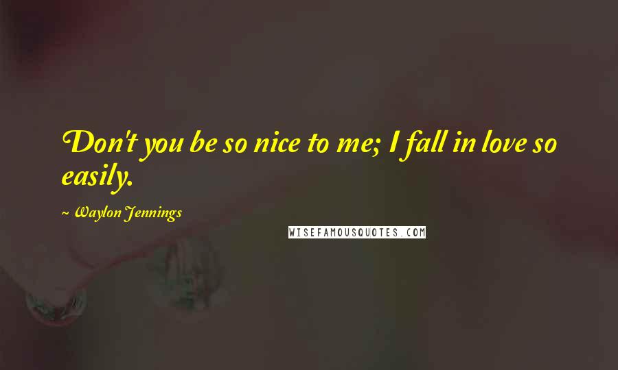 Waylon Jennings Quotes: Don't you be so nice to me; I fall in love so easily.