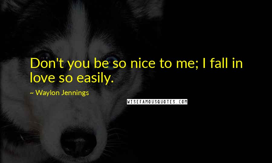 Waylon Jennings Quotes: Don't you be so nice to me; I fall in love so easily.