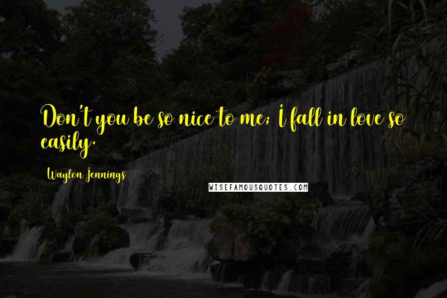 Waylon Jennings Quotes: Don't you be so nice to me; I fall in love so easily.