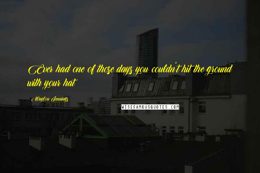 Waylon Jennings Quotes: Ever had one of those days you couldn't hit the ground with your hat?