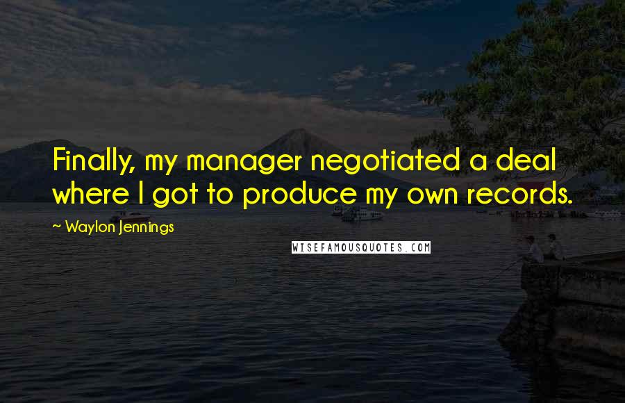 Waylon Jennings Quotes: Finally, my manager negotiated a deal where I got to produce my own records.