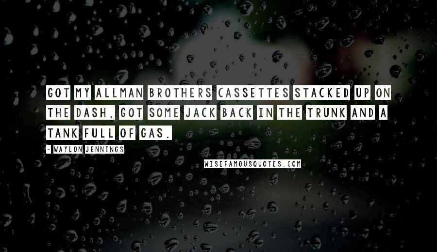 Waylon Jennings Quotes: Got my Allman Brothers cassettes stacked up on the dash, got some Jack back in the trunk and a tank full of gas.