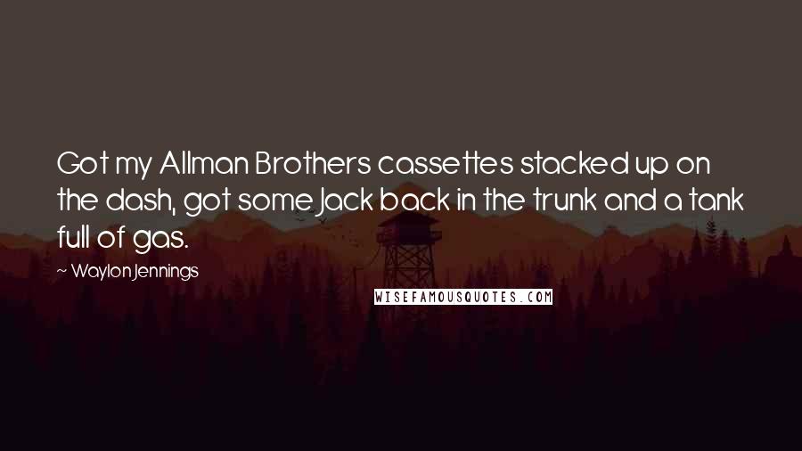 Waylon Jennings Quotes: Got my Allman Brothers cassettes stacked up on the dash, got some Jack back in the trunk and a tank full of gas.