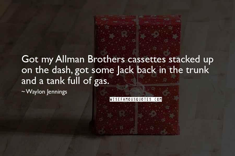 Waylon Jennings Quotes: Got my Allman Brothers cassettes stacked up on the dash, got some Jack back in the trunk and a tank full of gas.