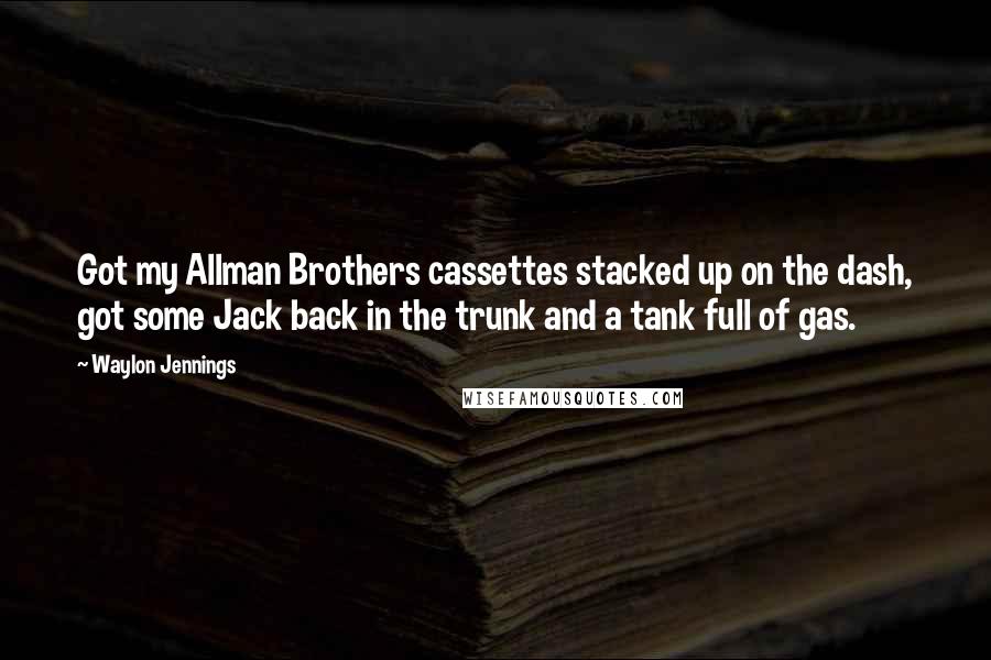 Waylon Jennings Quotes: Got my Allman Brothers cassettes stacked up on the dash, got some Jack back in the trunk and a tank full of gas.