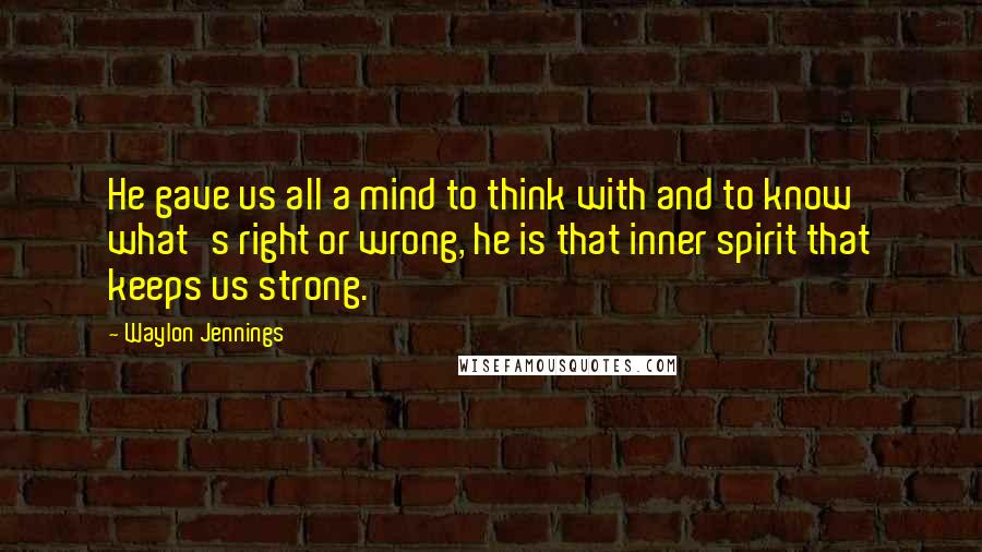 Waylon Jennings Quotes: He gave us all a mind to think with and to know what's right or wrong, he is that inner spirit that keeps us strong.