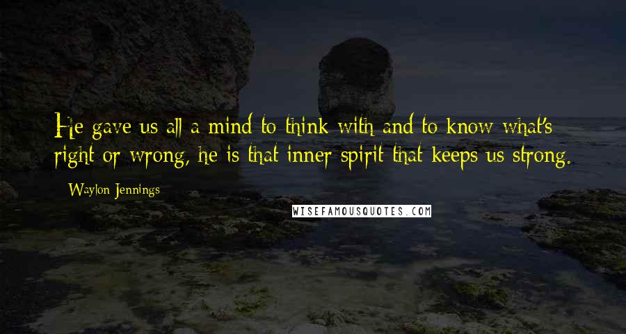 Waylon Jennings Quotes: He gave us all a mind to think with and to know what's right or wrong, he is that inner spirit that keeps us strong.