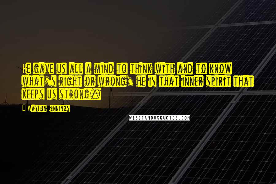 Waylon Jennings Quotes: He gave us all a mind to think with and to know what's right or wrong, he is that inner spirit that keeps us strong.