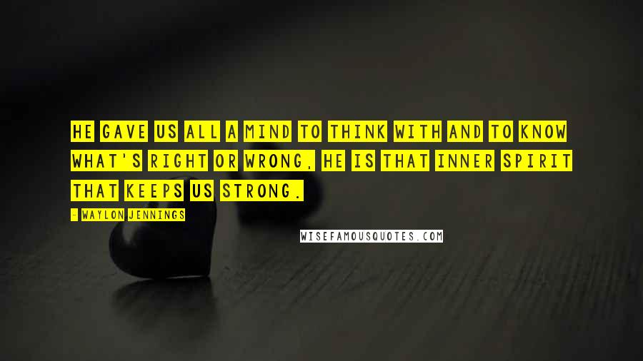 Waylon Jennings Quotes: He gave us all a mind to think with and to know what's right or wrong, he is that inner spirit that keeps us strong.