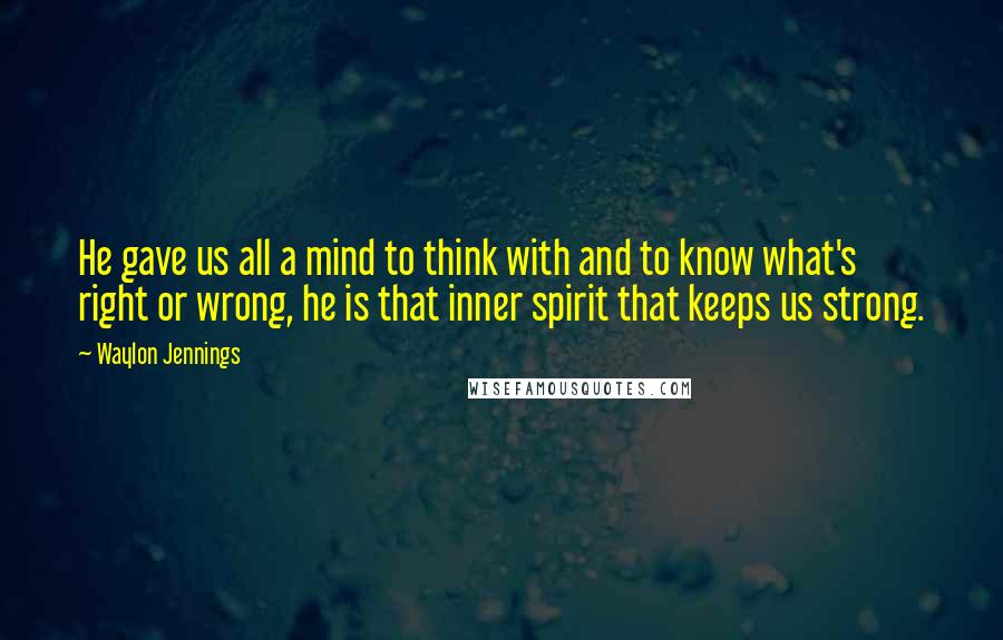 Waylon Jennings Quotes: He gave us all a mind to think with and to know what's right or wrong, he is that inner spirit that keeps us strong.