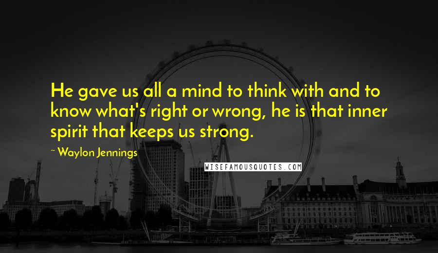 Waylon Jennings Quotes: He gave us all a mind to think with and to know what's right or wrong, he is that inner spirit that keeps us strong.