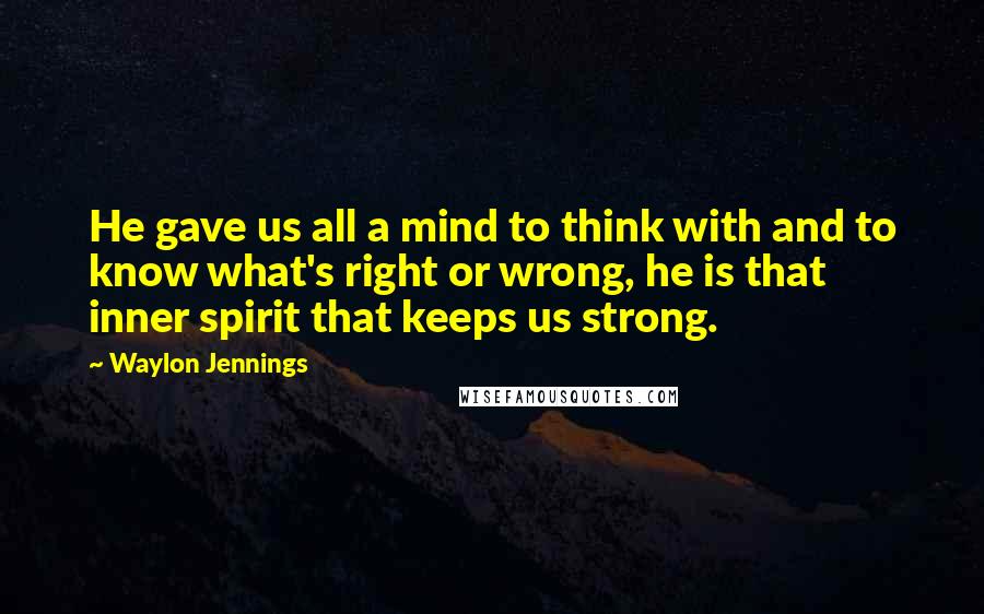 Waylon Jennings Quotes: He gave us all a mind to think with and to know what's right or wrong, he is that inner spirit that keeps us strong.